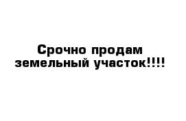 Срочно продам земельный участок!!!!